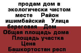 продам дом в экологически чистом месте. › Район ­ ишимбайский › Улица ­ береговая › Дом ­ 39 › Общая площадь дома ­ 48 › Площадь участка ­ 27 › Цена ­ 650 000 - Башкортостан респ., Ишимбайский р-н, Зигановка д. Недвижимость » Дома, коттеджи, дачи продажа   . Башкортостан респ.